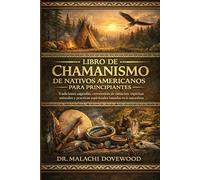 LIBRO DE CHAMANISMO DE NATIVOS AMERICANOS PARA PRINCIPIANTES: Tradiciones sagradas, ceremonias de sanación, espíritus animales y prácticas espirituales basadas en la naturaleza