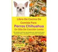 Libro De Cocina De Comida Para Perros Chihuahua En Olla De Cocción Lenta: 50 recetas nutritivas aprobadas por veterinarios para mantener feliz y saludable a su pequeño compañero