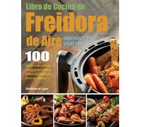 Libro de Cocina de Freidora de Aire Instant Pot Vortex: 100 días de recetas perfectas para freír, asar, hornear, deshidratar y recalentar al aire sin esfuerzo.