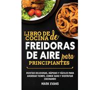 Libro de cocina de freidoras de aire para principiantes: Recetas deliciosas, rápidas y fáciles para ahorrar tiempo, comer sano y disfrutar cocinando (Spanish Edition)