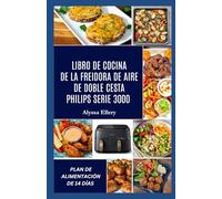 LIBRO DE COCINA DE LA FREIDORA DE AIRE DE DOBLE CESTA PHILIPS SERIE 3000: Comidas sabrosas y sin esfuerzo elaboradas para lograr equilibrio, sabor intenso y una cocción fácil entre semana.