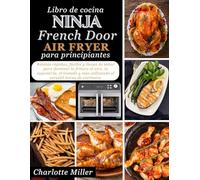Libro de cocina Ninja French Door Air Fryer para principiantes: Recetas rapidas, faciles y llenas de sabor para dominar la fritura al aire, la ... mas utilizando el versatil horno de encimera.