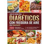 Libro de Cocina para Diabéticos con Freidora de Aire para Principiantes: 200 Recetas Bajas en Carbohidratos y Azúcar para Controlar la Diabetes Tipo 2 y Vivir Saludable Sin Culpa