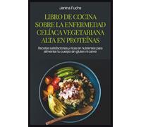 LIBRO DE COCINA SOBRE LA ENFERMEDAD CELÍACA VEGETARIANA ALTA EN PROTEÍNAS: Recetas satisfactorias y ricas en nutrientes para alimentar tu cuerpo sin gluten ni carne