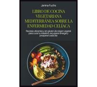 LIBRO DE COCINA VEGETARIANA MEDITERRÁNEA SOBRE LA ENFERMEDAD CELÍACA: Recetas vibrantes y sin gluten de origen vegetal para curar tu intestino, recuperar energía y prosperar cada día
