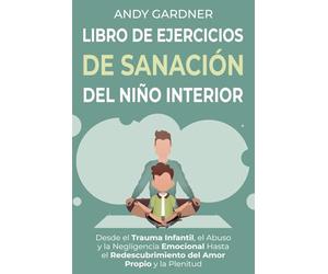 Libro de ejercicios de sanación del niño interior: Desde el trauma infantil, el abuso y la negligencia emocional hasta el redescubrimiento del amor propio y la plenitud (Maestría interpersonal)