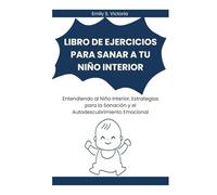 LIBRO DE EJERCICIOS PARA SANAR A TU NIÑO INTERIOR: Entendiendo al Niño Interior, Estrategias para la Sanación y el Autodescubrimiento Emocional