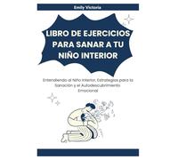 LIBRO DE EJERCICIOS PARA SANAR A TU NIÑO INTERIOR: Entendiendo al Niño Interior, Estrategias para la Sanación y el Autodescubrimiento Emocional