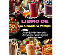 Libro de la Licuadora Philips: 300 Recetas de Batidos, Sopas, Leches Vegetales, Platos Completos, Helados, Salsas, Compotas, Recetas Veganas y Delicias para Niños