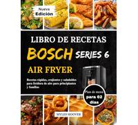 Libro De Recetas Bosch Serie 6 Air Fryer: Recetas rápidas, crujientes y saludables para freidora de aire para principiantes y familias