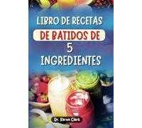 LIBRO DE RECETAS DE BATIDOS DE 5 INGREDIENTES: 100 batidos nutritivos repletos de nutrientes para reforzar el sistema inmunológico, reducir el azúcar, controlar el peso y mucho más