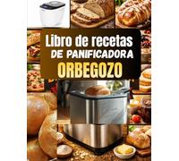 Libro de recetas de panificadora Orbegozo: Más de 100 Recetas Infalibles para Pan Casero, Panes Integrales, Panes Dulces, Especialidades Artesanales, ... Paso a Paso para Todos los Niveles
