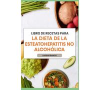 LIBRO DE RECETAS PARA LA DIETA DE LA ESTEATOHEPATITIS NO ALCOHÓLICA: Recetas de dietas ricas en antioxidantes y antiinflamatorias con planes de comidas fáciles de seguir para la salud del hígado