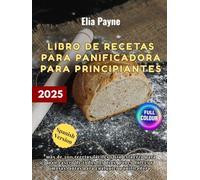 Libro de recetas para panificadora para principiantes: más de 200 recetas fáciles y sin esfuerzo para pan casero de todos los días, panes dulces y masas, aptas para cualquier panificadora
