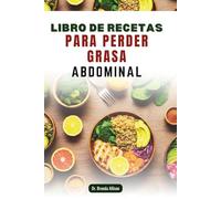 LIBRO DE RECETAS PARA PERDER GRASA ABDOMINAL: Una guía práctica para nutrir tu cuerpo y transformar tu salud