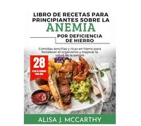 LIBRO DE RECETAS PARA PRINCIPIANTES SOBRE LA ANEMIA POR DEFICIENCIA DE HIERRO: Comidas sencillas y ricas en hierro para fortalecer el organismo y mejorar la salud de la sangre