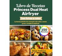 Libro de Recetas Princess Dual Heat Airfryer | Con fotos a color: La forma práctica de conseguir más sabor, menos grasa y el doble de disfrute