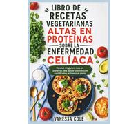 LIBRO DE RECETAS VEGETARIANAS ALTAS EN PROTEÍNAS SOBRE LA ENFERMEDAD CELÍACA: Recetas sin gluten ricas en proteínas para apoyar una nutrición equilibrada y el bienestar diario