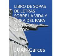 LIBRO DE SOPAS DE LETRAS SOBRE LA VIDA Y OBRA DEL PAPA FRANCISCO AUTOR: