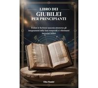LIBRO DEI GIUBILEI PER PRINCIPIANTI: Svelare le Scritture nascoste attraverso gli insegnamenti delle linee temporali e i riferimenti incrociati biblici