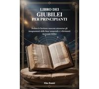 LIBRO DEI GIUBILEI PER PRINCIPIANTI: Svelare le Scritture nascoste attraverso gli insegnamenti delle linee temporali e i riferimenti incrociati biblici