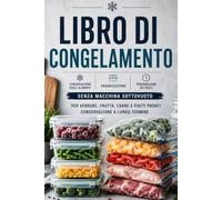Libro di Congelamento: Conservazione degli Alimenti, Organizzazione, Preparazione dei Pasti e Conservazione a Lungo Termine senza Macchina Sottovuoto per Verdure, Frutta, Carne e Piatti Pronti