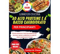 LIBRO DI CUCINA AD ALTO PROTEINE E A BASSO CARBOIDRATO PER PRINCIPIANTI: Ricette deliziose e facili da preparare per bruciare i grassi, soddisfare la voglia di cibo e mantenersi in forma