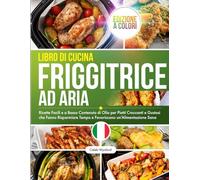 Libro di Cucina Friggitrice ad Aria: Ricette Facili e a Basso Contenuto di Olio per Piatti Croccanti e Gustosi che Fanno Risparmiare Tempo e Favoriscono un’Alimentazione Sana, Edizione a Colori