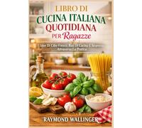 LIBRO DI CUCINA ITALIANA QUOTIDIANA PER RAGAZZE: Idee Di Cibo Fresco, Basi Di Cucina E Sicurezza Attraverso La Pratica