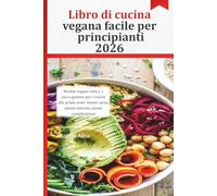 Libro di cucina vegana facile per principianti 2026: Ricette vegane veloci, sane e gustose per i cuochi alle prime armi: niente carne, niente latticini, niente complicazioni