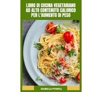 LIBRO DI CUCINA VEGETARIANO AD ALTO CONTENUTO CALORICO PER L'AUMENTO DI PESO: Piatti vegetali nutrienti, ricette ricche di proteine e un piano ... per supportare una crescita corporea sana