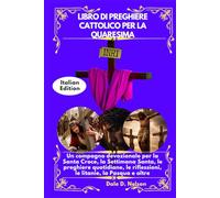 LIBRO DI PREGHIERE CATTOLICO PER LA QUARESIMA: Un compagno devozionale per la Santa Croce, la Settimana Santa, le preghiere quotidiane, le riflessioni, le litanie, la Pasqua e oltre