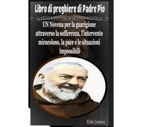 Libro di preghiere di Padre Pio: UN Novena per la guarigione attraverso la sofferenza, l'intervento miracoloso, la pace e le situazioni impossibili
