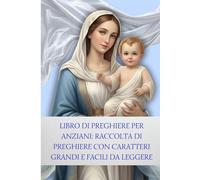 LIBRO DI PREGHIERE PER ANZIANI: Raccolta di Preghiere con CARATTERI GRANDI e facili da leggere: Preghiere di ogni giorno e meditazioni quotidiane: un ... in caratteri grandi per ritrovare la pace.