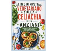 LIBRO DI RICETTA VEGETARIANO SULLA CELIACHIA PER ANZIANI: Ricette facili senza glutine con pasti ricchi di nutrienti e menu settimanali semplici