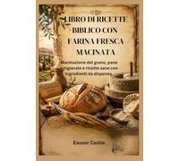LIBRO DI RICETTE BIBLICO CON FARINA FRESCA MACINATA: Macinazione del grano, pane artigianale e ricette sane con ingredienti da dispensa.