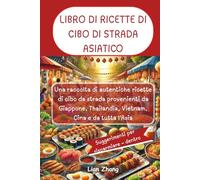 LIBRO DI RICETTE DI CIBO DI STRADA ASIATICO: Una raccolta di autentiche ricette di cibo da strada provenienti da Giappone, Thailandia, Vietnam, Cina e da tutta l'Asia