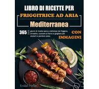 Libro di Ricette per Friggitrice Ad Aria Mediterranea: 365 giorni di ricette sane e deliziose da friggere, arrostire, cuocere al forno e grigliare per aiutarti a perdere peso. (Con Immagini)