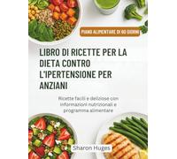 LIBRO DI RICETTE PER LA DIETA CONTRO L'IPERTENSIONE PER ANZIANI: Ricette facili e deliziose con informazioni nutrizionali e programma alimentare