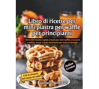 Libro di ricette per mini piastra per waffle per principianti: Oltre 200 ricette rapide e facili per mini waffle croccanti e soffici, snack e dolci divertenti per tutta la famiglia