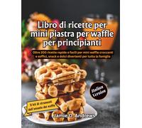 Libro di ricette per mini piastra per waffle per principianti: Oltre 200 ricette rapide e facili per mini waffle croccanti e soffici, snack e dolci divertenti per tutta la famiglia
