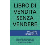 LIBRO DI VENDITA SENZA VENDERE: MANUALE DI PERSUASIONE PER AVVOCATI, DENTISTI, INGEGNERI E LIBERI PROFESSIONISTI