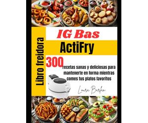 Libro freidora ActiFry IG Bas: recetas sanas y deliciosas para mantenerte en forma mientras comes tus platos favoritos