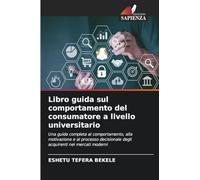 Libro guida sul comportamento del consumatore a livello universitario: Una guida completa al comportamento, alla motivazione e al processo decisionale degli acquirenti nei mercati moderni