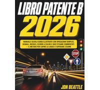 Libro Patente B 2026: Manuale Scuola Guida Illustrato con Spiegazioni Semplici, Segnali, Incroci, Schemi a Colori e Quiz d'Esame Commentati Il Metodo per Capire la Logica e Superare l'Esame