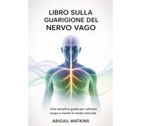 LIBRO SULLA GUARIGIONE DEL NERVO VAGO: Una semplice guida per calmare corpo e mente in modo naturale