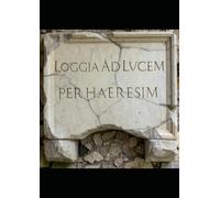 Libro ufficiale della Loggia Massonica Eretica - Ad Lucem Per Haeresim - Verso la luce attraverso l'eresia.: Solenne Capitolo della Loggia, Regole di ... Riti, Spiegazioni, Epistulae Magistrorum.