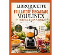 LIBRORICETTE PER IL FRULLATORE RISCALDATO MOULINEX PERFECTMIX COOK: 150 ricette semplici, veloci e deliziose per preparare zuppe, zuppe cremose, frullati, composte, salse e molto altro ancora