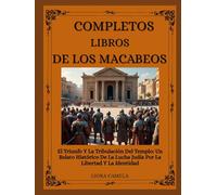 LIBROS COMPLETOS DE LOS MACABEOS: El Triunfo Y La Tribulación Del Templo: Un Relato Histórico De La Lucha Judía Por La Libertad Y La Identidad