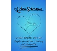 Lichen Sclerosus - Verstehen, Behandeln, Leben: Dein Ratgeber für mehr Wissen, Linderung und Lebensqualität